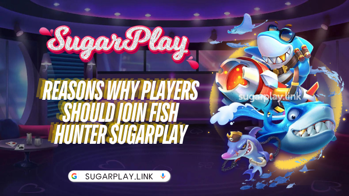 Reasons why players should join Fish Hunter Sugarplay